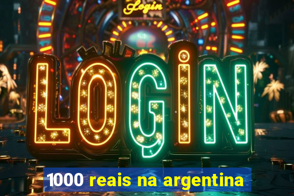 1000 reais na argentina